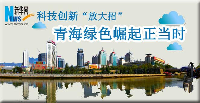 科技創新&ldquo;放大招&rdquo;：青海綠色崛起正當時
